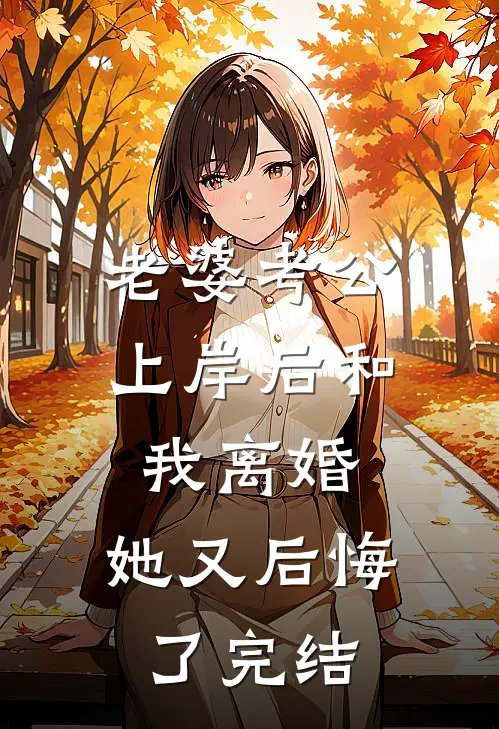 老婆考公上岸后和我离婚，她又后悔了完结