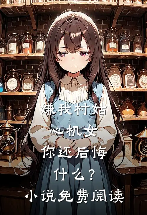嫌我村姑心机女，你还后悔什么？小说免费阅读