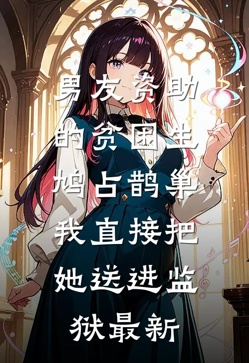 男友资助的贫困生鸠占鹊巢，我直接把她送进监狱最新