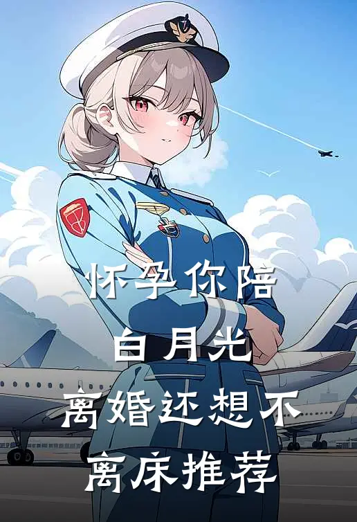 怀孕你陪白月光，离婚还想不离床推荐