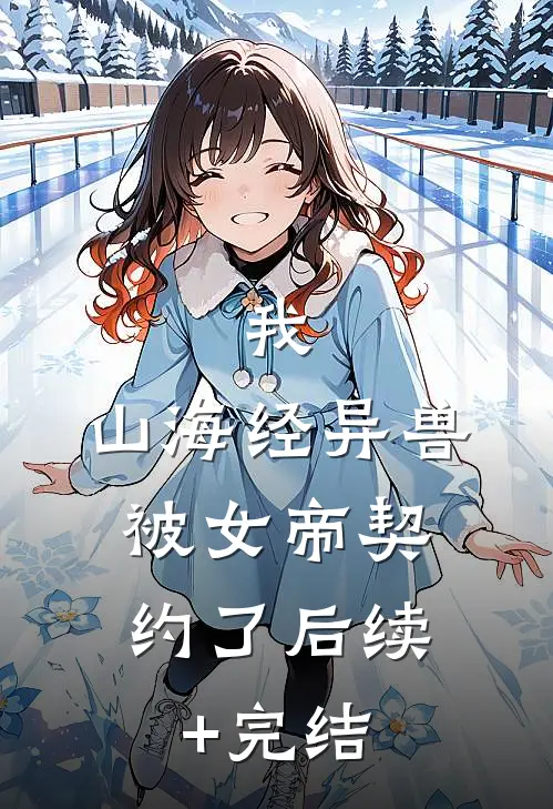 我，山海经异兽，被女帝契约了后续+完结