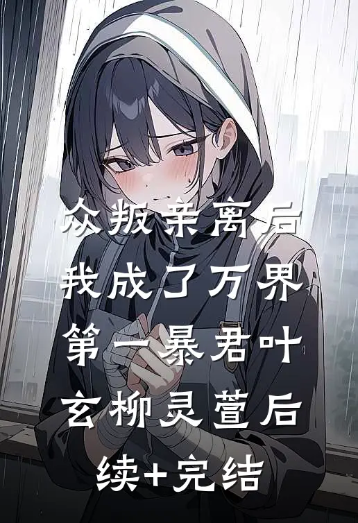 众叛亲离后，我成了万界第一暴君叶玄柳灵萱后续+完结