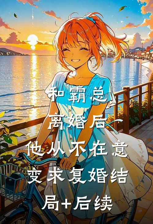 和霸总离婚后，他从不在意变求复婚结局+后续