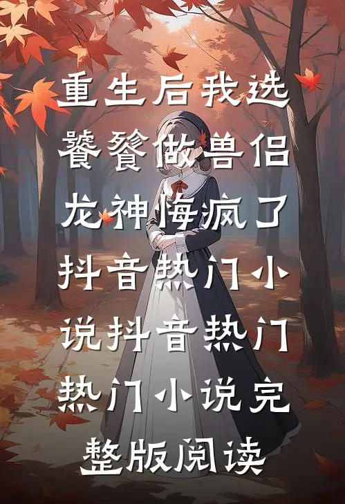 重生后我选饕餮做兽侣，龙神悔疯了抖音热门小说抖音热门热门小说完整版阅读