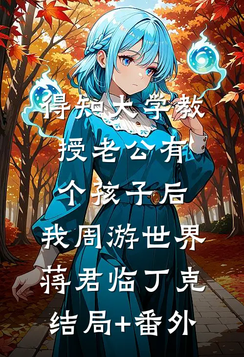 得知大学教授老公有个孩子后，我周游世界蒋君临丁克结局+番外