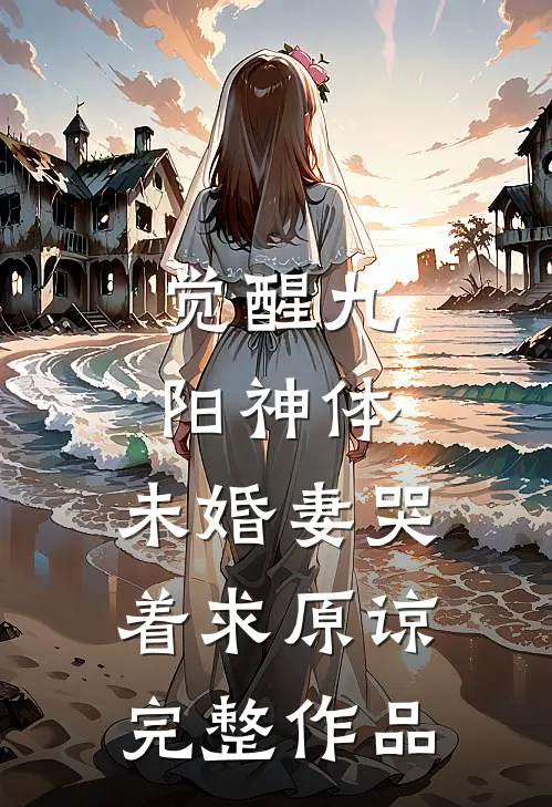 觉醒九阳神体，未婚妻哭着求原谅完整作品