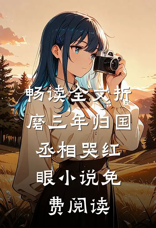 畅读全文折磨三年归国,丞相哭红眼小说免费阅读
