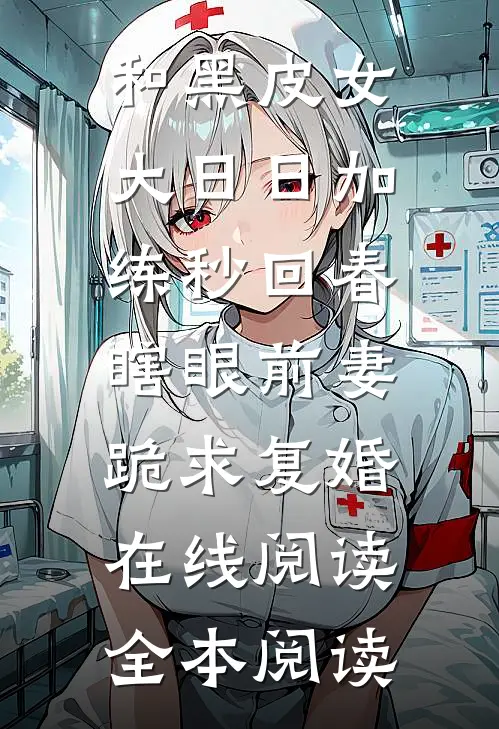 和黑皮女大日日加练秒回春，瞎眼前妻跪求复婚在线阅读全本阅读