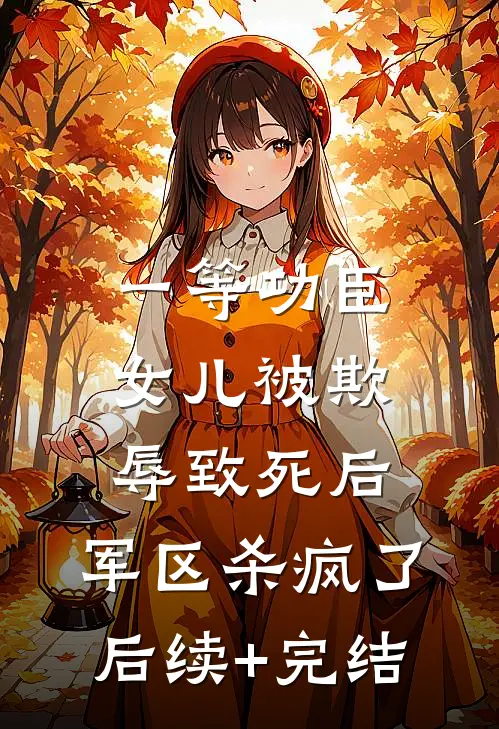 一等功臣女儿被欺辱致死后，军区杀疯了后续+完结