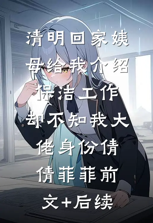 清明回家姨母给我介绍保洁工作，却不知我大佬身份倩倩菲菲前文+后续