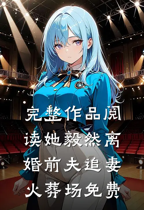 完整作品阅读她毅然离婚前夫追妻火葬场免费