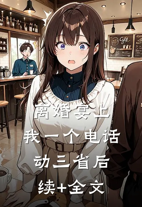 离婚宴上，我一个电话动三省后续+全文