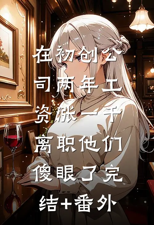 在初创公司两年工资涨一千，离职他们傻眼了完结+番外