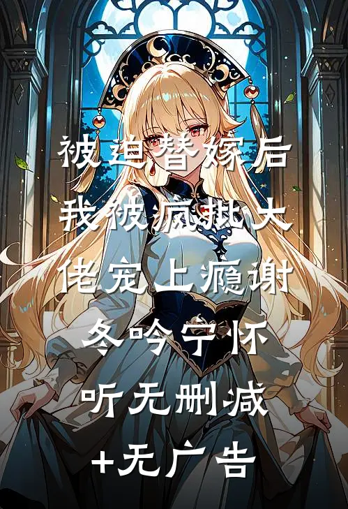 被迫替嫁后，我被疯批大佬宠上瘾谢冬吟宁怀听无删减+无广告