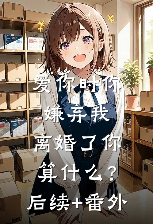 爱你时你嫌弃我，离婚了你算什么？后续+番外