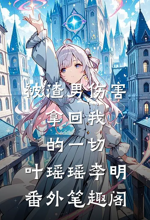 被渣男伤害，拿回我的一切：叶瑶瑶李明番外笔趣阁