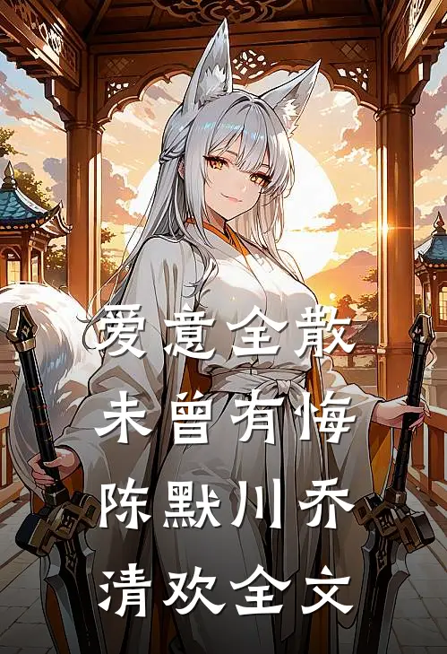 爱意全散，未曾有悔陈默川乔清欢全文