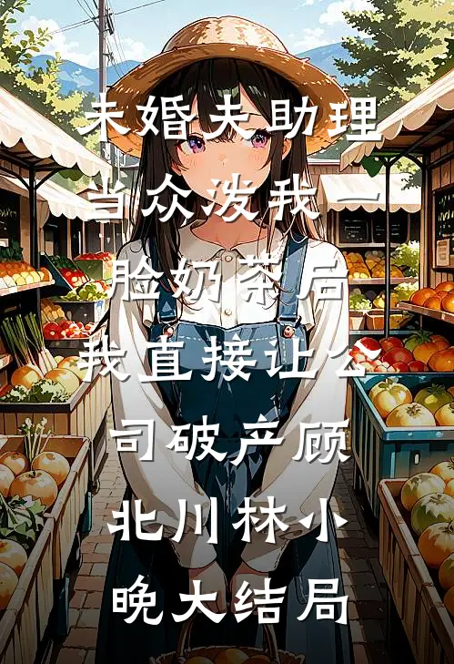 未婚夫助理当众泼我一脸奶茶后，我直接让公司破产顾北川林小晚大结局