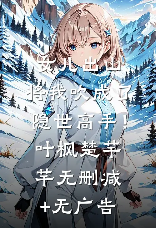 女儿出山，将我吹成了隐世高手！叶枫楚芊芊无删减+无广告