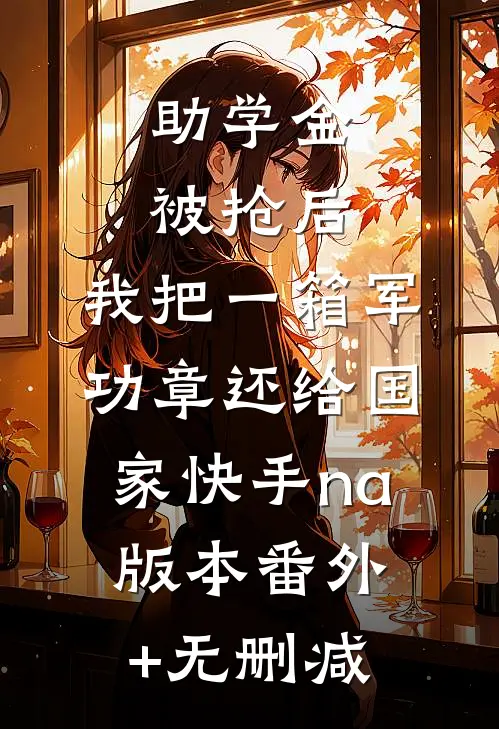 助学金被抢后，我把一箱军功章还给国家快手na版本番外+无删减