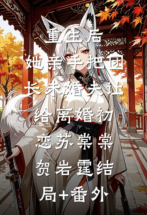 重生后，她亲手把团长未婚夫让给离婚初恋苏棠棠贺岩霆结局+番外
