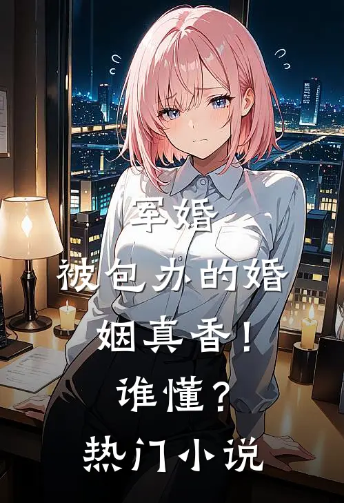 军婚：被包办的婚姻真香！谁懂？热门小说