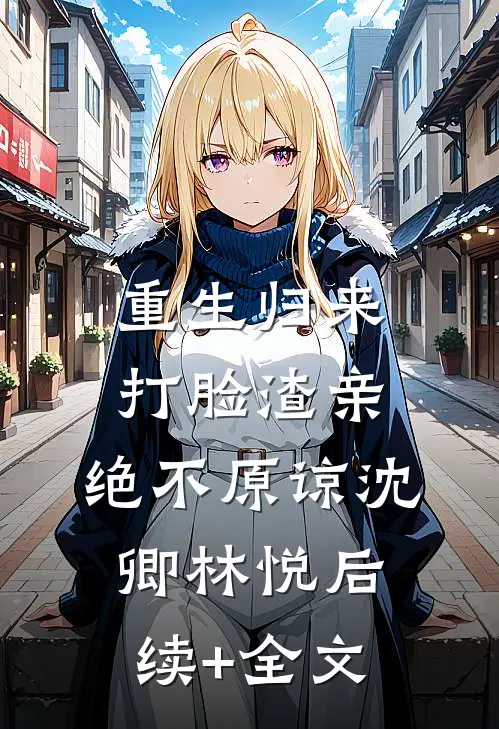 重生归来：打脸渣亲，绝不原谅沈卿林悦后续+全文