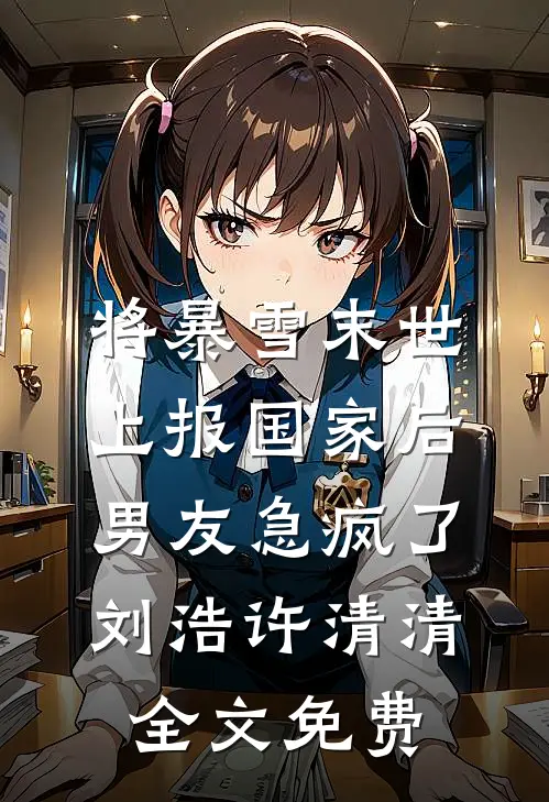 将暴雪末世上报国家后，男友急疯了刘浩许清清全文免费