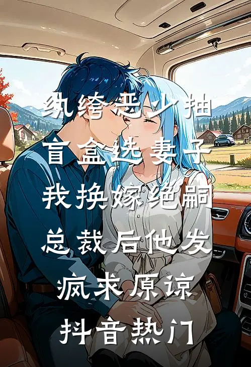 纨绔恶少抽盲盒选妻子，我换嫁绝嗣总裁后他发疯求原谅抖音热门