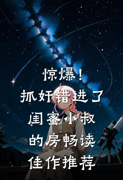 惊爆！抓奸错进了闺蜜小叔的房畅读佳作推荐