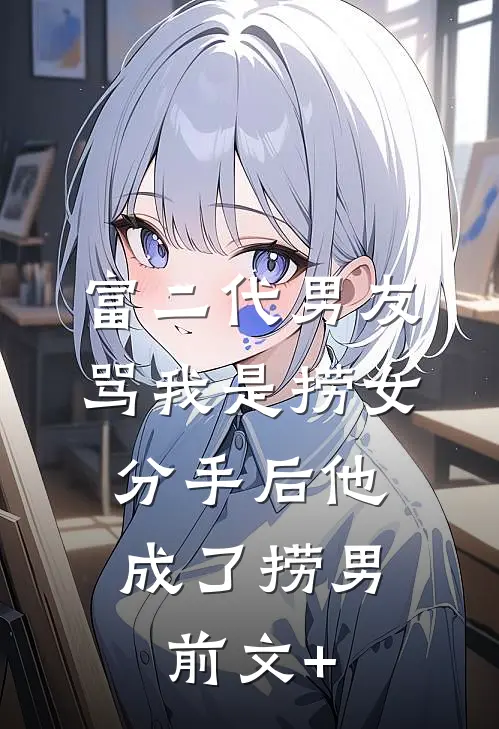 富二代男友骂我是捞女，分手后他成了捞男前文+