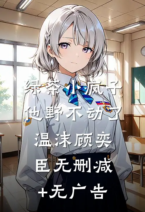 绿茶小疯子他野不动了温沫顾奕臣无删减+无广告