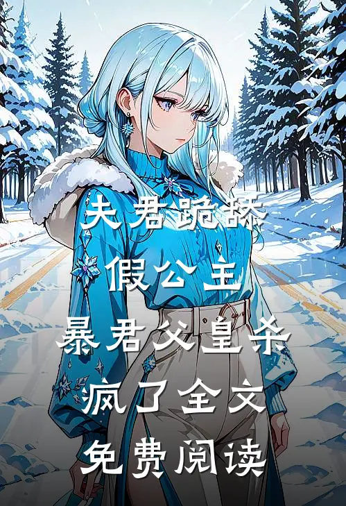 夫君跪舔假公主，暴君父皇杀疯了全文免费阅读