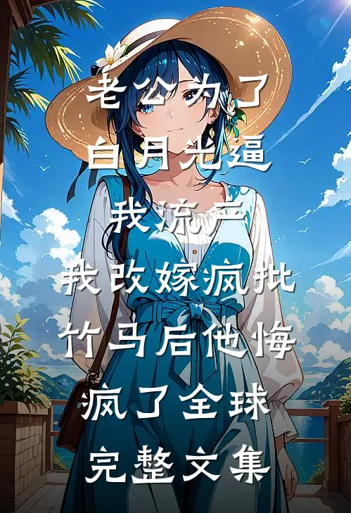 老公为了白月光逼我流产，我改嫁疯批竹马后他悔疯了全球完整文集