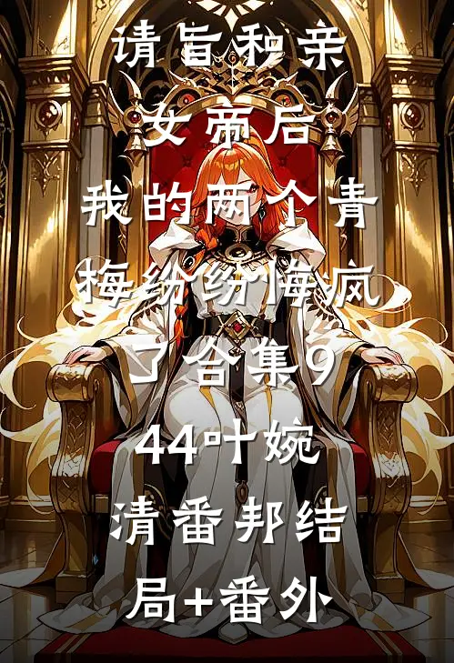请旨和亲女帝后，我的两个青梅纷纷悔疯了合集944叶婉清番邦结局+番外