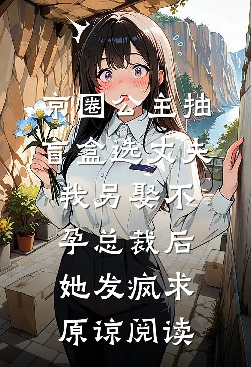 京圈公主抽盲盒选丈夫，我另娶不孕总裁后她发疯求原谅阅读
