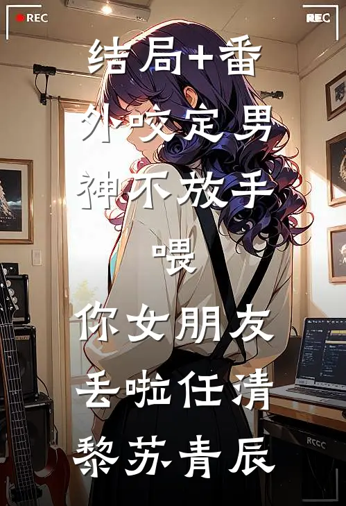结局+番外咬定男神不放手，喂，你女朋友丢啦任清黎苏青辰