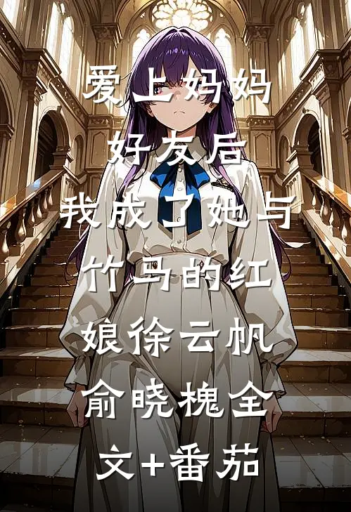 爱上妈妈好友后，我成了她与竹马的红娘徐云帆俞晓槐全文+番茄