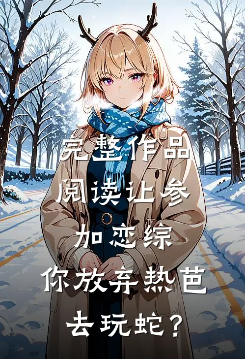 完整作品阅读让参加恋综，你放弃热芭去玩蛇？