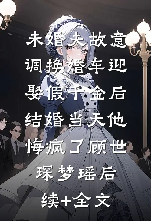 未婚夫故意调换婚车迎娶假千金后，结婚当天他悔疯了顾世琛梦瑶后续+全文