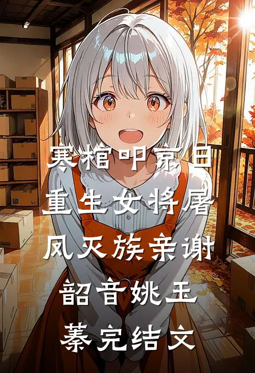 寒棺叩京日，重生女将屠凤灭族亲谢韶音姚玉蓁完结文