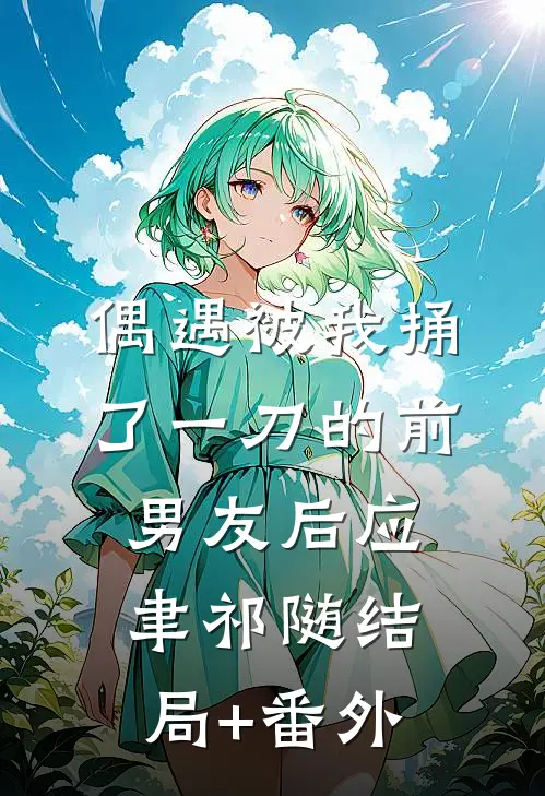 偶遇被我捅了一刀的前男友后应聿祁随结局+番外
