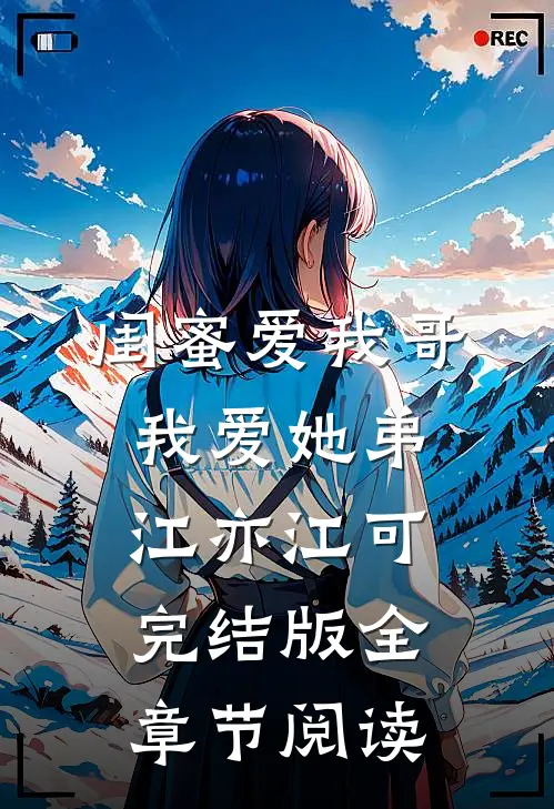 《闺蜜爱我哥，我爱她弟》江亦江可完结版全章节阅读