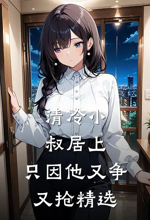 清冷小叔居上，只因他又争又抢精选