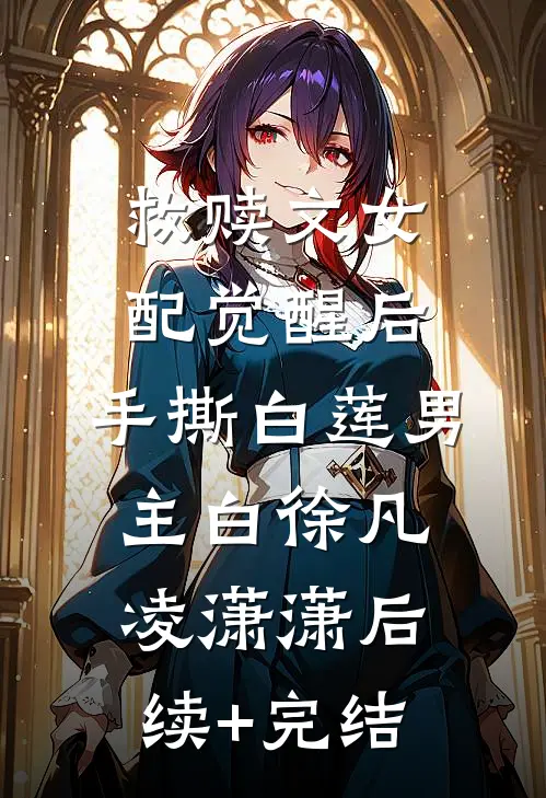 救赎文女配觉醒后，手撕白莲男主白徐凡凌潇潇后续+完结