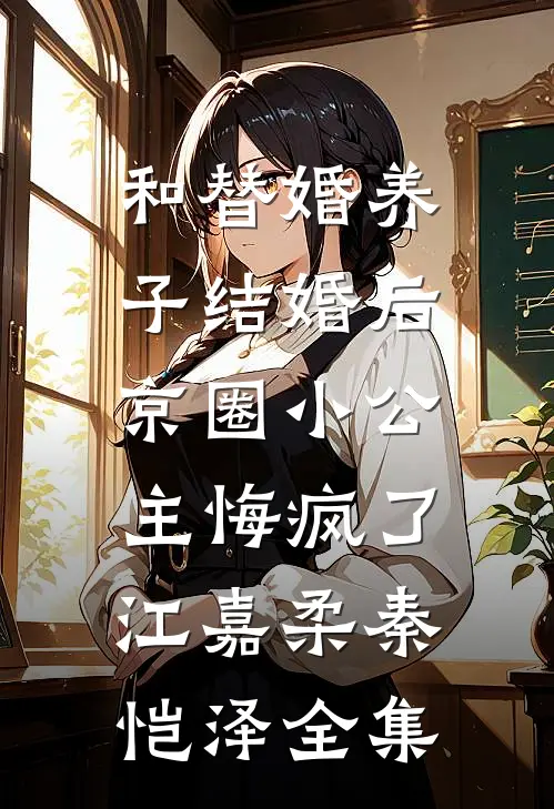 和替婚养子结婚后，京圈小公主悔疯了江嘉柔秦恺泽全集