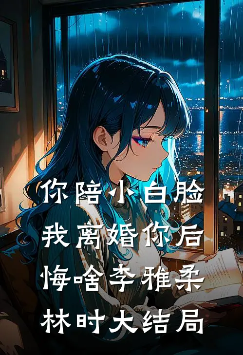 你陪小白脸，我离婚你后悔啥李雅柔林时大结局