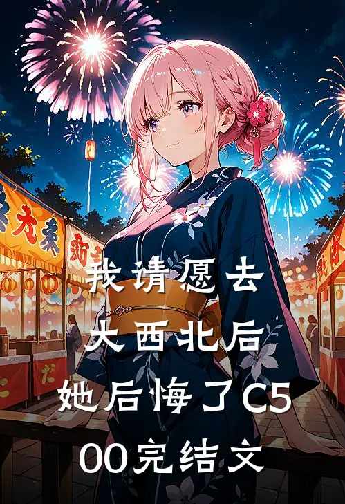 我请愿去大西北后，她后悔了C500完结文