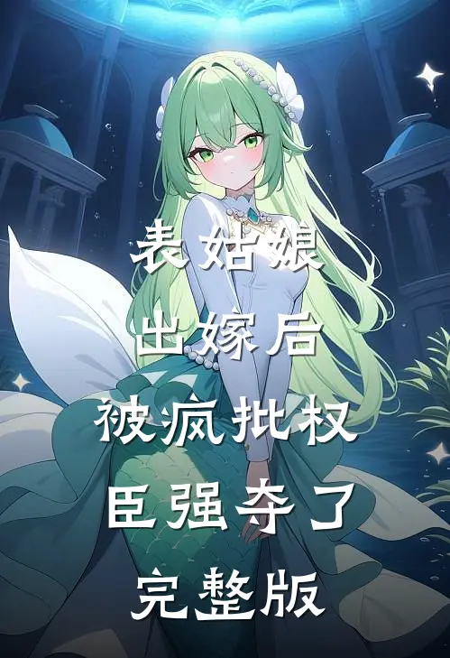 表姑娘出嫁后，被疯批权臣强夺了完整版