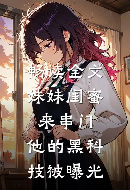 畅读全文妹妹闺蜜来串门，他的黑科技被曝光